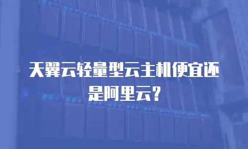 天翼云轻量型云主机便宜还是阿里云？