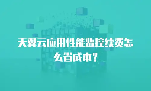 天翼云应用性能监控续费怎么省成本？