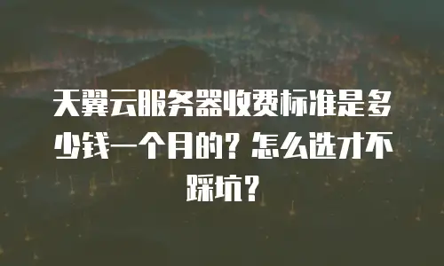 天翼云服务器收费标准是多少钱一个月的？怎么选才不踩坑？