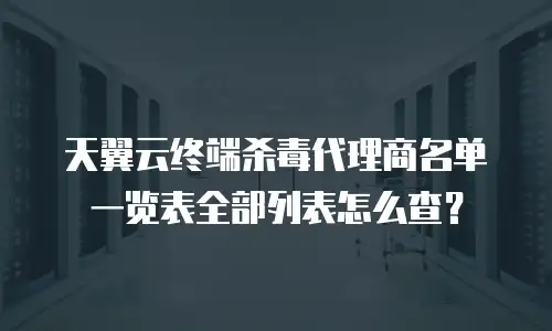 天翼云终端杀毒代理商名单一览表全部列表怎么查？
