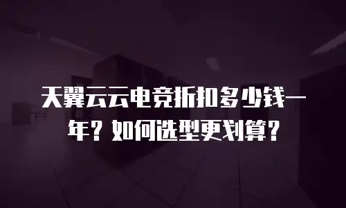 天翼云云电竞折扣多少钱一年？如何选型更划算？