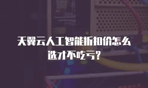 天翼云人工智能折扣价怎么选才不吃亏？