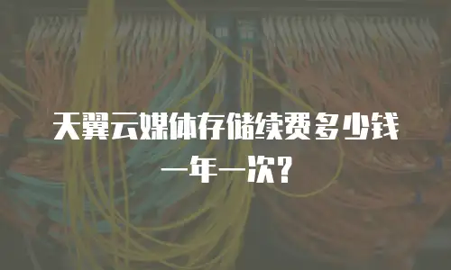 天翼云媒体存储续费多少钱一年一次？