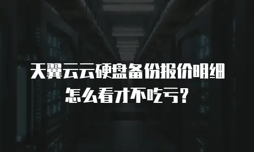 天翼云云硬盘备份报价明细怎么看才不吃亏？
