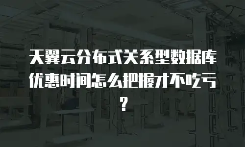 天翼云分布式关系型数据库优惠时间怎么把握才不吃亏？