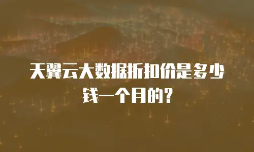 天翼云大数据折扣价是多少钱一个月的？
