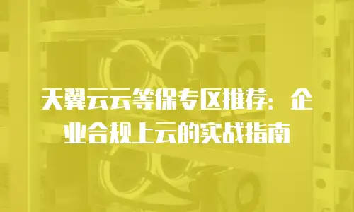 天翼云云等保专区推荐：企业合规上云的实战指南