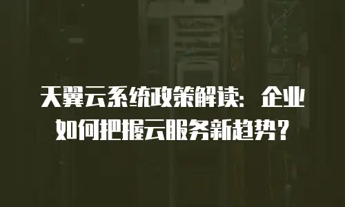 天翼云系统政策解读：企业如何把握云服务新趋势？