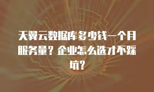 天翼云数据库多少钱一个月服务量？企业怎么选才不踩坑？