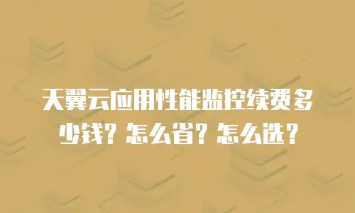 天翼云应用性能监控续费多少钱？怎么省？怎么选？