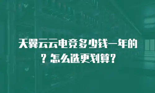 天翼云云电竞多少钱一年的？怎么选更划算？