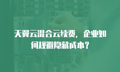 天翼云混合云续费，企业如何规避隐藏成本？
