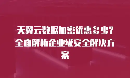 天翼云数据加密优惠多少？全面解析企业级安全解决方案