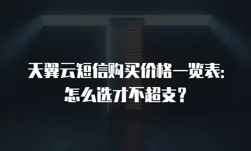 天翼云短信购买价格一览表：怎么选才不超支？