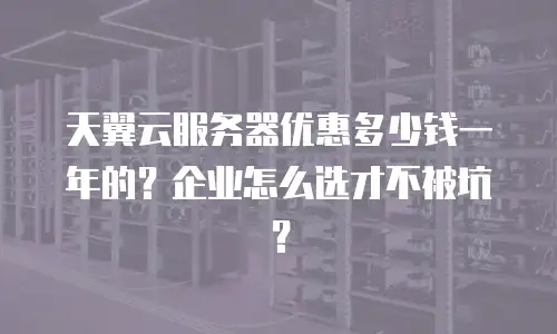 天翼云服务器优惠多少钱一年的？企业怎么选才不被坑？