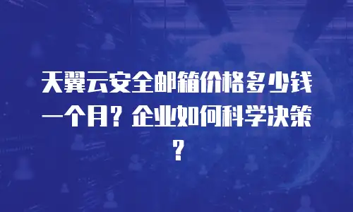 天翼云安全邮箱价格多少钱一个月？企业如何科学决策？