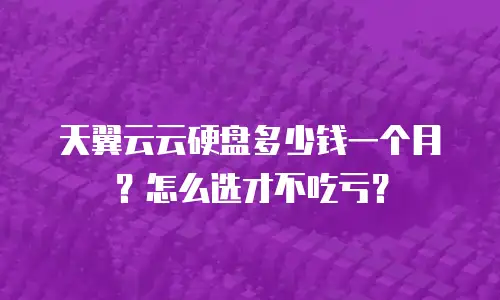 天翼云云硬盘多少钱一个月？怎么选才不吃亏？