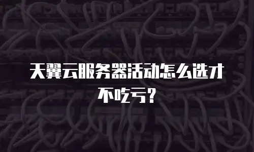 天翼云服务器活动怎么选才不吃亏？