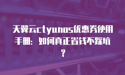 天翼云ctyunos优惠券使用手册：如何真正省钱不踩坑？