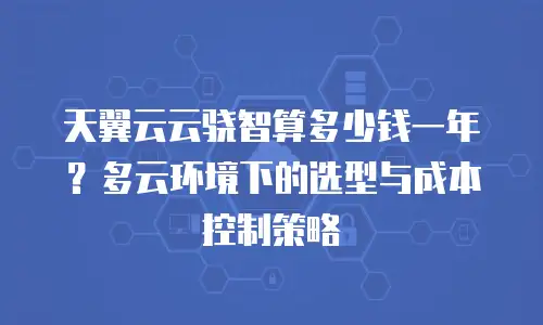 天翼云云骁智算多少钱一年？多云环境下的选型与成本控制策略
