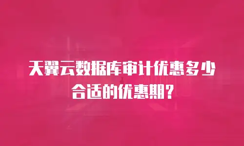 天翼云数据库审计优惠多少合适的优惠期？