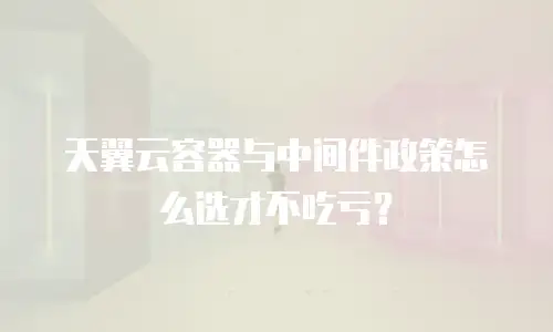 天翼云容器与中间件政策怎么选才不吃亏？