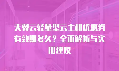 天翼云轻量型云主机优惠券有效期多久？全面解析与实用建议