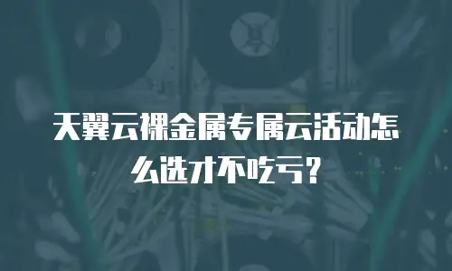 天翼云裸金属专属云活动怎么选才不吃亏？