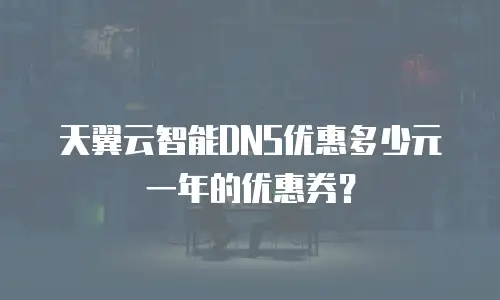 天翼云智能DNS优惠多少元一年的优惠券？