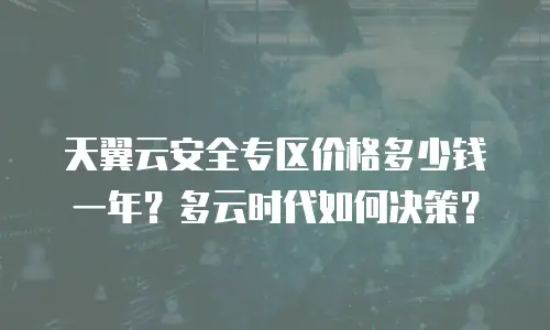 天翼云安全专区价格多少钱一年？多云时代如何决策？