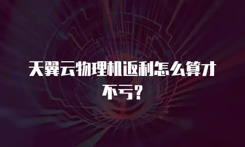 天翼云物理机返利怎么算才不亏？