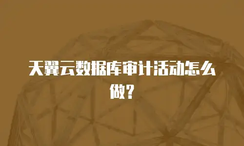 天翼云数据库审计活动怎么做？
