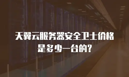 天翼云服务器安全卫士价格是多少一台的？