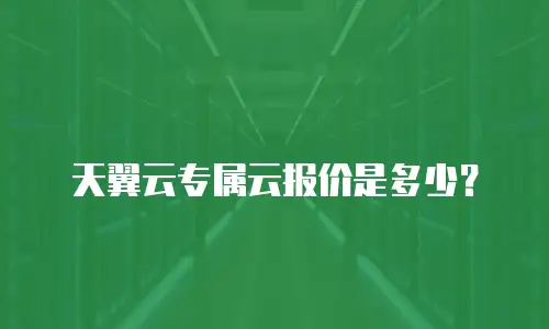 天翼云专属云报价是多少？