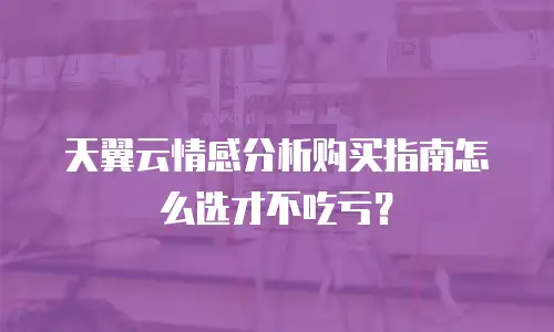 天翼云情感分析购买指南怎么选才不吃亏？