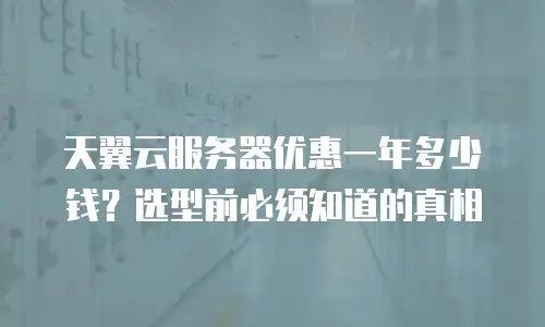天翼云服务器优惠一年多少钱？选型前必须知道的真相