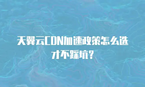 天翼云CDN加速政策怎么选才不踩坑？
