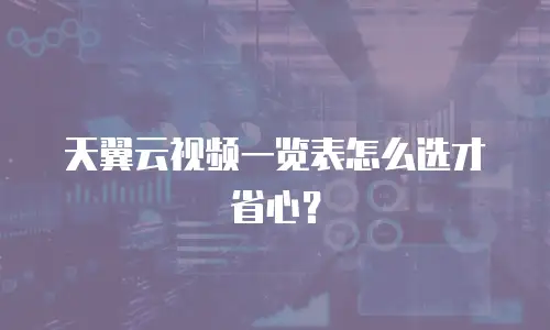 天翼云视频一览表怎么选才省心？