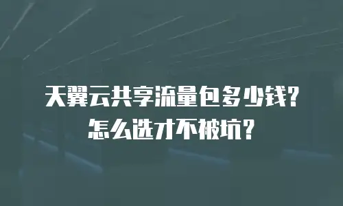 天翼云共享流量包多少钱？怎么选才不被坑？