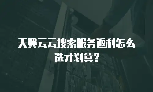 天翼云云搜索服务返利怎么选才划算？