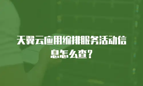 天翼云应用编排服务活动信息怎么查？
