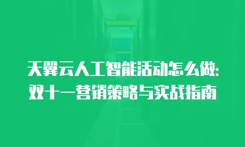 天翼云人工智能活动怎么做：双十一营销策略与实战指南