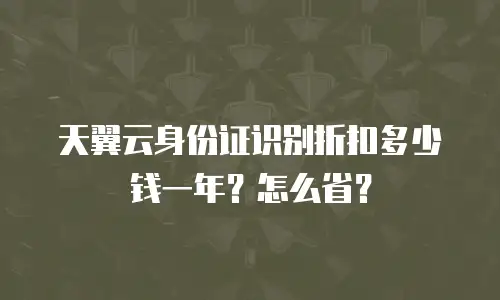 天翼云身份证识别折扣多少钱一年？怎么省？