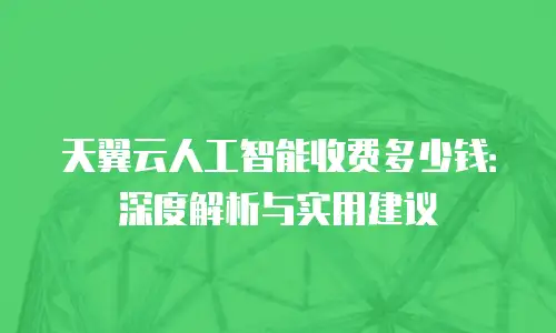 天翼云人工智能收费多少钱：深度解析与实用建议