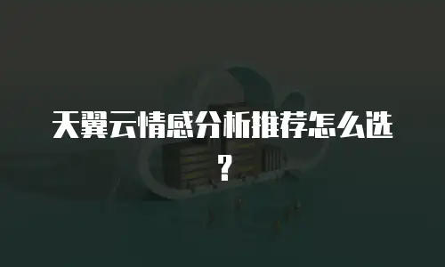 天翼云情感分析推荐怎么选？