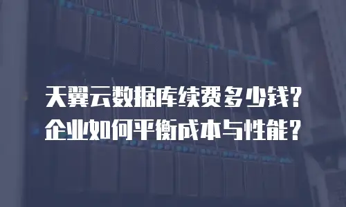 天翼云数据库续费多少钱？企业如何平衡成本与性能？