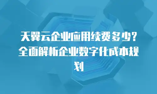 天翼云企业应用续费多少？全面解析企业数字化成本规划