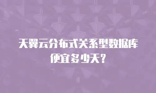 天翼云分布式关系型数据库便宜多少天？
