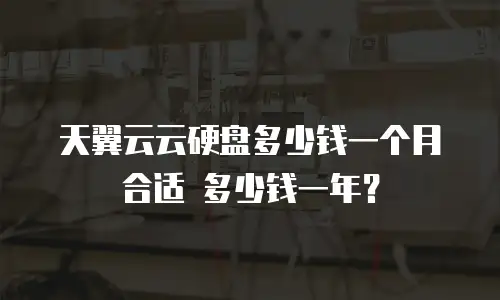天翼云云硬盘多少钱一个月合适 多少钱一年？