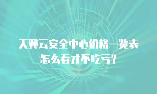 天翼云安全中心价格一览表怎么看才不吃亏？
